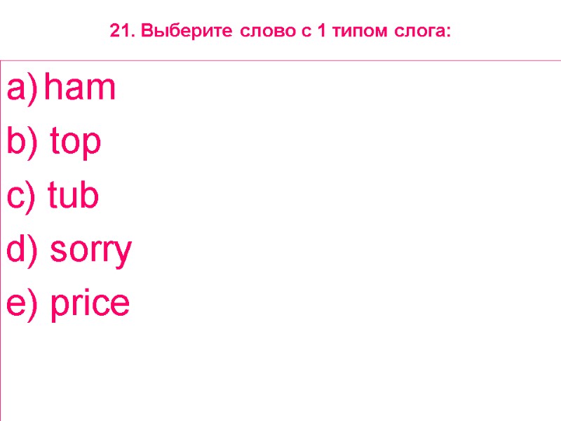 21. Выберите слово с 1 типом слога: ham  b) top  c) tub